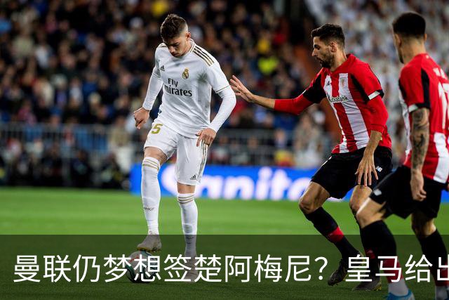 曼联仍梦想签楚阿梅尼？皇马给出明确答复！卡里克首选引援计划仍待定