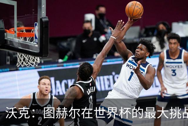 沃克：图赫尔在世界杯的最大挑战不是场上，而是场外让球队团结