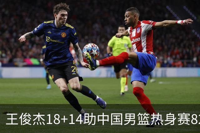 王俊杰18+14助中国男篮热身赛8278战胜塞尔维亚KK FMP队！